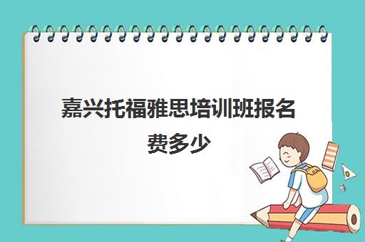 嘉兴托福雅思培训班报名费多少(雅思班一般都是怎么收费的)