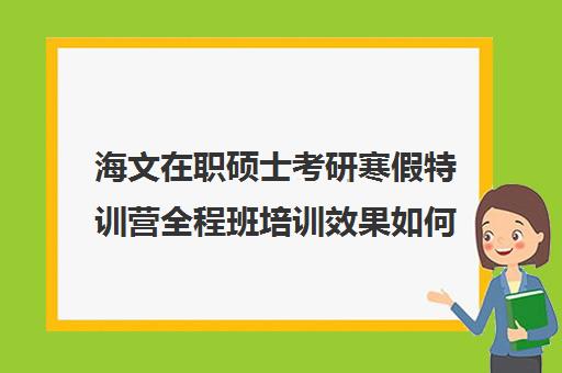 海文在职硕士考研寒假特训营全程班培训效果如何？靠谱吗（海文考研专业课辅导怎么样）