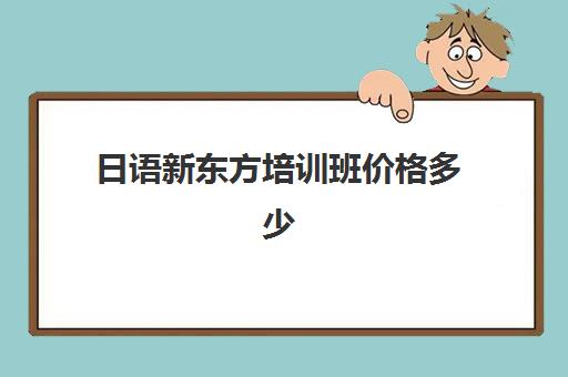 日语新东方培训班价格多少(日语班价格一般多少钱)