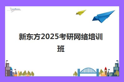 新东方2025考研网络培训班(考研有必要上培训班吗)