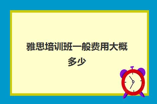 雅思培训班一般费用大概多少(学雅思的费用一般为多少呢)