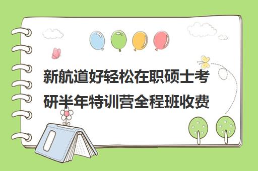 新航道好轻松在职硕士考研半年特训营全程班收费标准价格一览（启途教育在职考研怎么样）