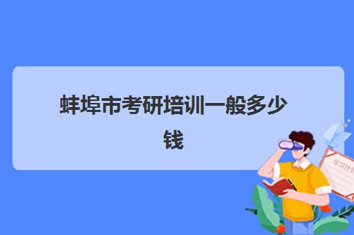 蚌埠市考研培训一般多少钱(考研培训班的费用)