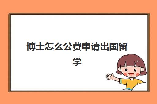 博士怎么公费申请出国留学(现在还有公费出国留学吗)