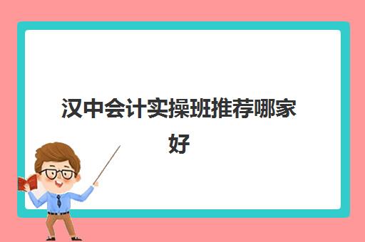 汉中会计实操班推荐哪家好(汉中市勉县有没有会计培训班)