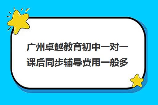 广州卓越教育初中一对一课后同步辅导费用一般多少钱(一对一辅导价格)