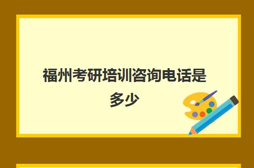 福州考研培训咨询电话是多少(福州考研培训机构排名)