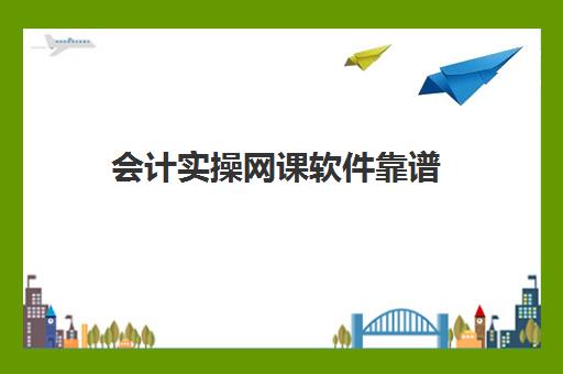 会计实操网课软件靠谱(学会计上网课好还是实体课好)