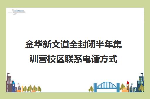 金华新文道全封闭半年集训营校区联系电话方式（金华有名的培训机构）