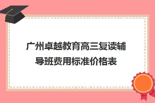 广州卓越教育高三复读辅导班费用标准价格表(深圳卓越高四复读班学费明细)