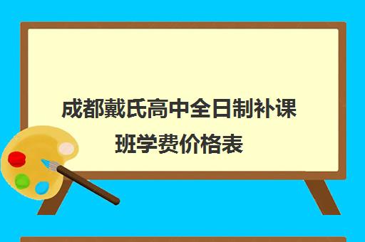 成都戴氏高中全日制补课班学费价格表(成都比较好的高中培训机构有哪些)