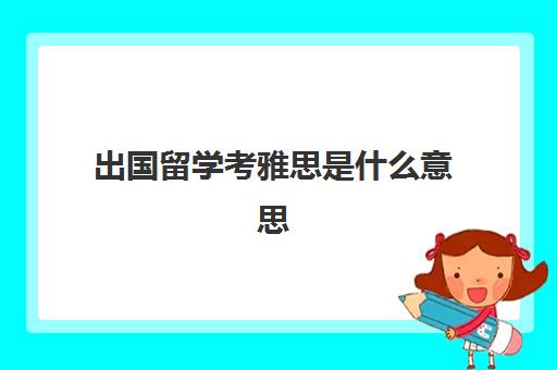 出国留学考雅思是什么意思(雅思托福哪个好考一些)