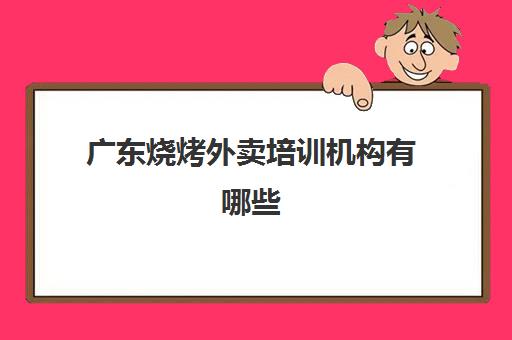 广东烧烤外卖培训机构有哪些(烧烤培训班一般要多少钱)