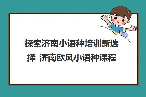 探索济南小语种培训新选择-济南欧风小语种课程指南