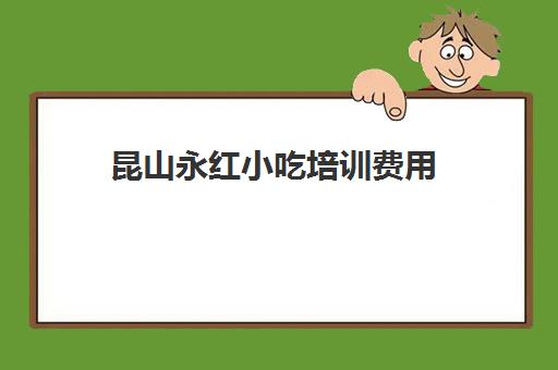 昆山永红小吃培训费用(小吃培训哪个比较靠谱)