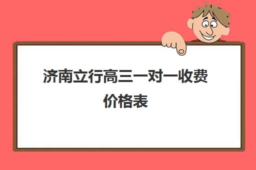 济南立行高三一对一收费价格表（高三一对一辅导价格表）