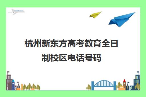 杭州新东方高考教育全日制校区电话号码(全日制学校)