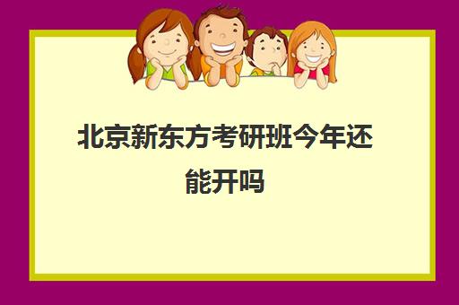 北京新东方考研班今年还能开吗(新东方考研辅导班)