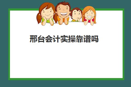 邢台会计实操靠谱吗(会计初级包过班真的保过吗)