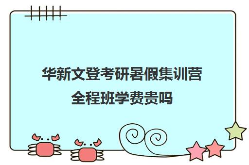 华新文登考研暑假集训营全程班学费贵吗（文登考研收费标准）