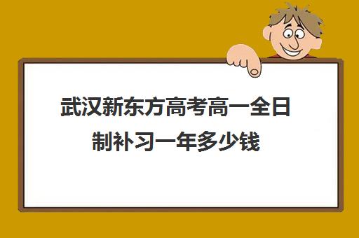 武汉新东方高考高一全日制补习一年多少钱