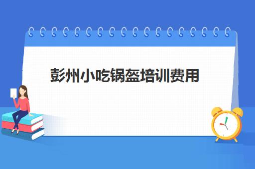 彭州小吃锅盔培训费用(成都学面食培训哪里最好)