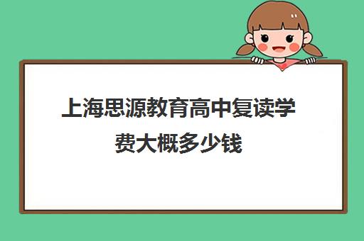 上海思源教育高中复读学费大概多少钱（上海封闭式高考复读学校）