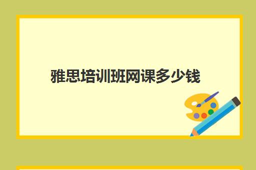 雅思培训班网课多少钱(雅思口语一对一多少钱)