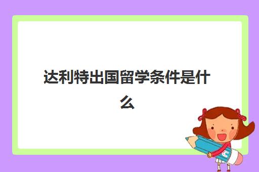 达利特出国留学条件是什么(如何才能申请出国留学)