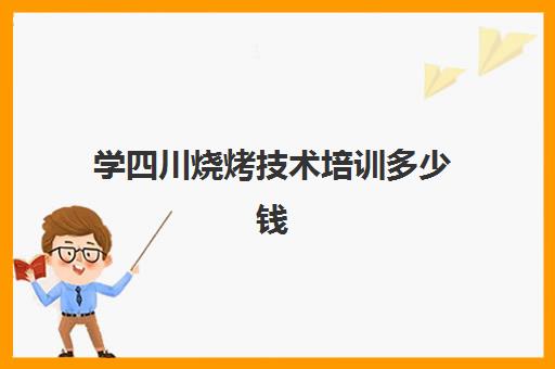 学四川烧烤技术培训多少钱(四川烧烤培训班哪里最好)