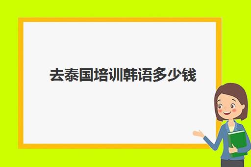 去泰国培训韩语多少钱(去泰国学泰拳大概费用)