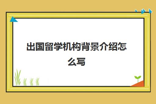 出国留学机构背景介绍怎么写(出国留学必须要中介吗)