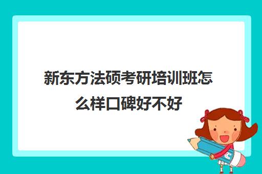 新东方法硕考研培训班怎么样口碑好不好(新东方考研全程班怎么样)