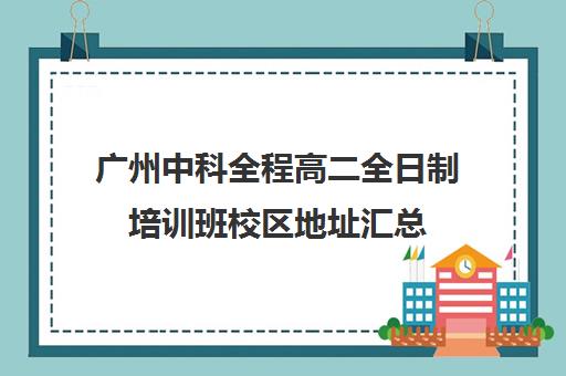 广州中科全程高二全日制培训班校区地址汇总(广州中科全程高考复读学校)