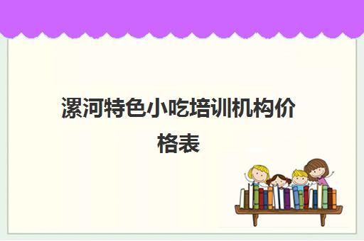 漯河特色小吃培训机构价格表(漯河教育培训机构排名)