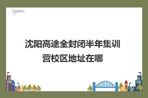 沈阳高途全封闭半年集训营校区地址在哪（全封闭训练营）