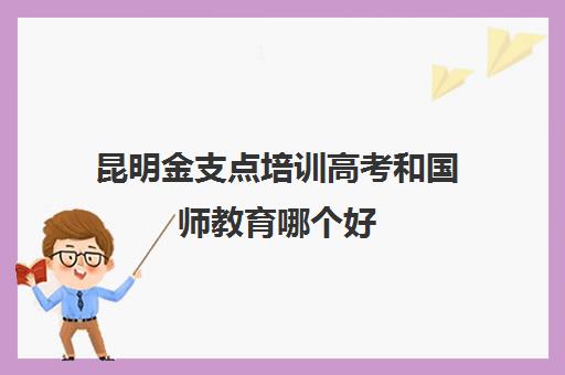 昆明金支点培训高考和国师教育哪个好（捷登高考和国师哪个好呢）