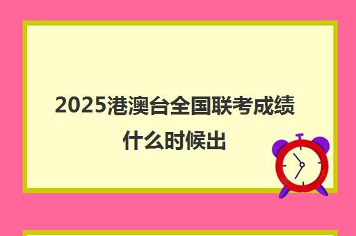 2025港澳台全国联考成绩什么时候出(港澳台联考各校分数线)