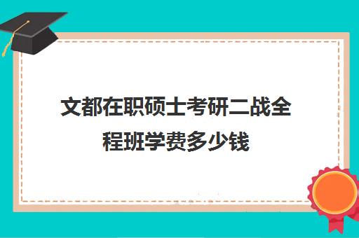 文都在职硕士考研二战全程班学费多少钱（文都考研价格一览表）