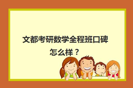 文都考研数学全程班口碑怎么样？（文都考研全程班怎么样）