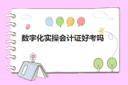 数字化实操会计证好考吗(数字化会计师证书报考条件)