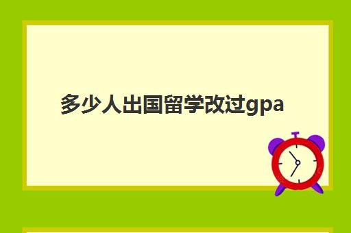 多少人出国留学改过gpa(留学gpa是大学四年成绩都算吗)