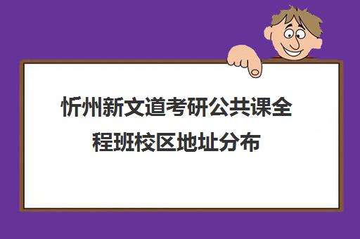 忻州新文道考研公共课全程班校区地址分布（新文道考研培训机构怎么样）