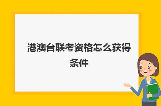 港澳台联考资格怎么获得条件(参加港澳台联考需要什么条件)