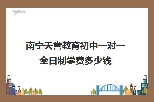 南宁天誉教育初中一对一全日制学费多少钱(一对一全日制辅导方案)