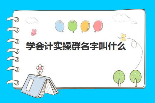 学会计实操群名字叫什么(会计新进公司群怎么打招呼)