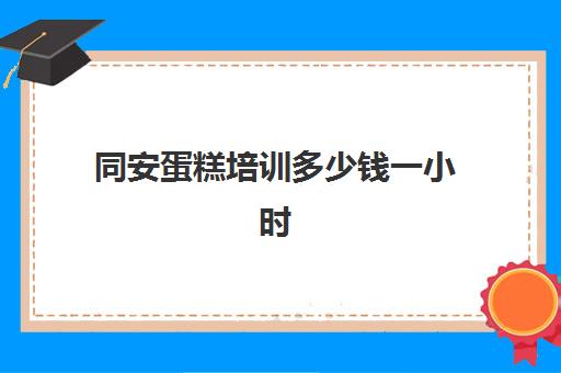 同安蛋糕培训多少钱一小时(蛋糕培训学费多少钱一个月)