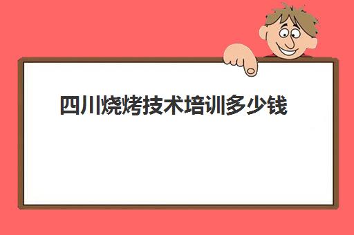 四川烧烤技术培训多少钱(成都烧烤培训班哪里最好)