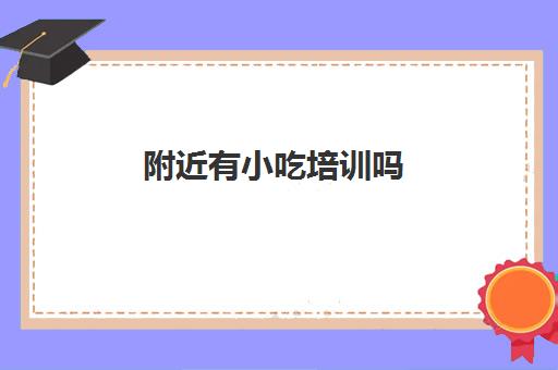 附近有小吃培训吗(附近学小吃学校在什么地方)