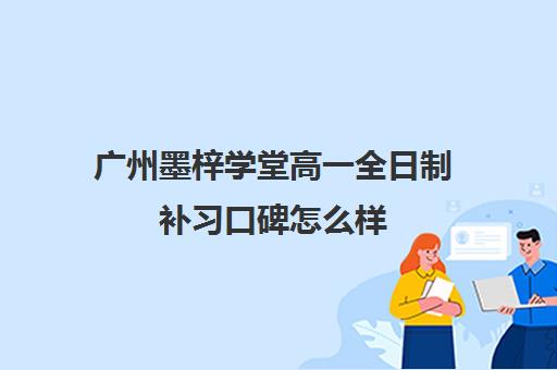 广州墨梓学堂高一全日制补习口碑怎么样